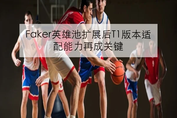 Faker英雄池扩展后T1版本适配能力再成关键